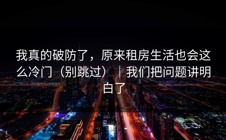 我真的破防了，原来租房生活也会这么冷门（别跳过）｜我们把问题讲明白了