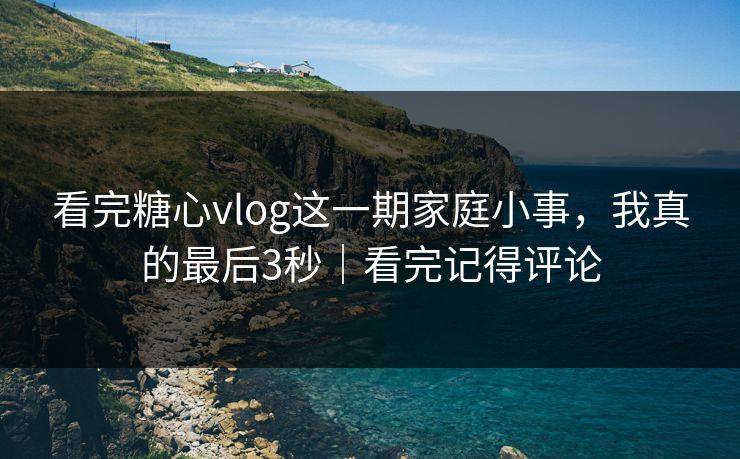 看完糖心vlog这一期家庭小事，我真的最后3秒｜看完记得评论