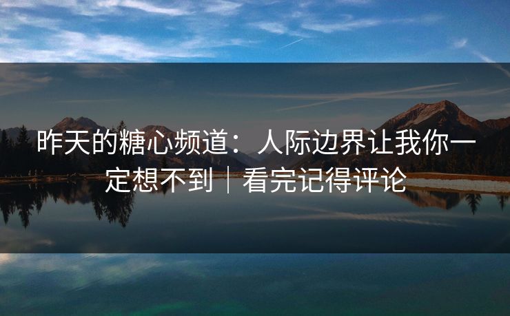 昨天的糖心频道：人际边界让我你一定想不到｜看完记得评论