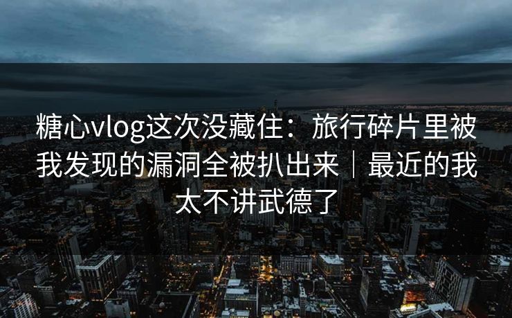 糖心vlog这次没藏住：旅行碎片里被我发现的漏洞全被扒出来｜最近的我太不讲武德了