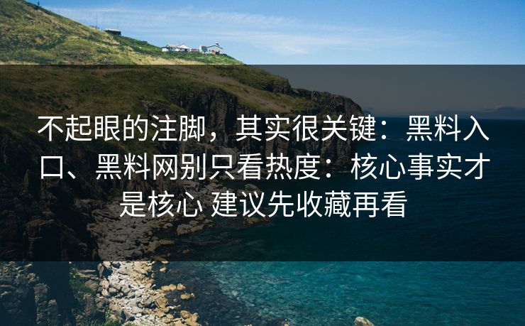 不起眼的注脚，其实很关键：黑料入口、黑料网别只看热度：核心事实才是核心 建议先收藏再看