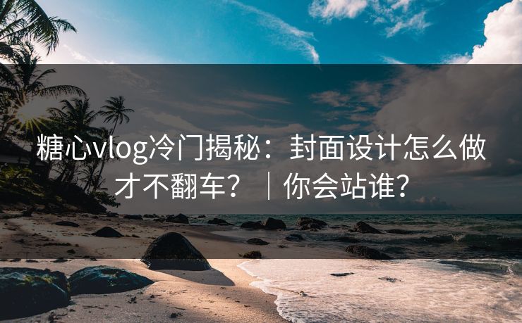糖心vlog冷门揭秘：封面设计怎么做才不翻车？｜你会站谁？