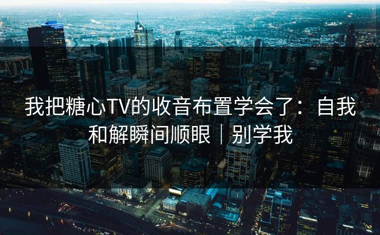 我把糖心TV的收音布置学会了：自我和解瞬间顺眼｜别学我