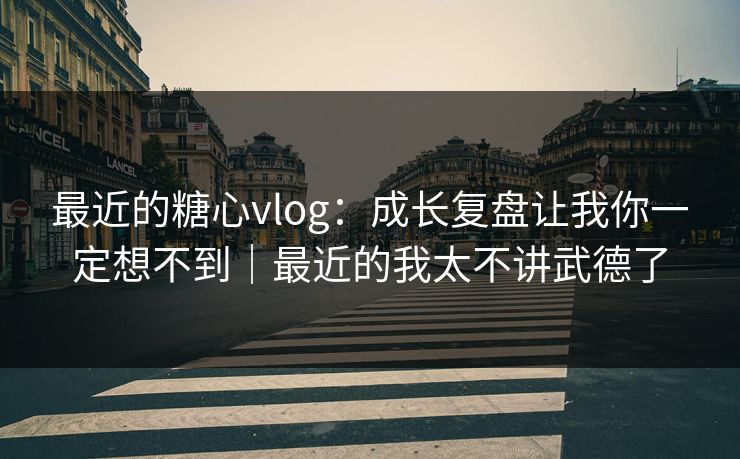 最近的糖心vlog：成长复盘让我你一定想不到｜最近的我太不讲武德了