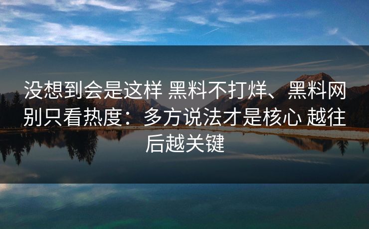 没想到会是这样 黑料不打烊、黑料网别只看热度：多方说法才是核心 越往后越关键