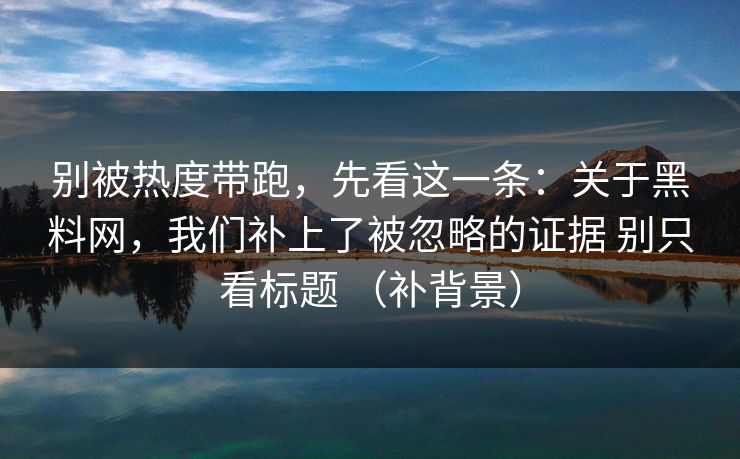 别被热度带跑，先看这一条：关于黑料网，我们补上了被忽略的证据 别只看标题 （补背景）