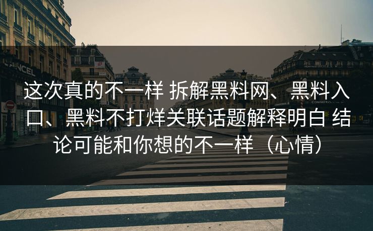 这次真的不一样 拆解黑料网、黑料入口、黑料不打烊关联话题解释明白 结论可能和你想的不一样（心情）