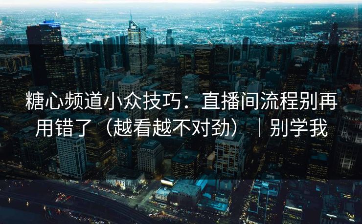 糖心频道小众技巧：直播间流程别再用错了（越看越不对劲）｜别学我