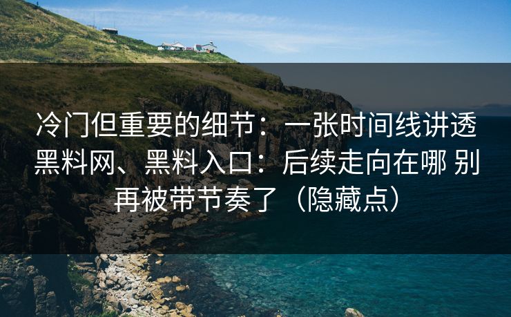 冷门但重要的细节：一张时间线讲透黑料网、黑料入口：后续走向在哪 别再被带节奏了（隐藏点）