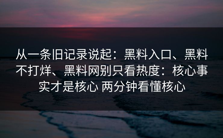 从一条旧记录说起：黑料入口、黑料不打烊、黑料网别只看热度：核心事实才是核心 两分钟看懂核心