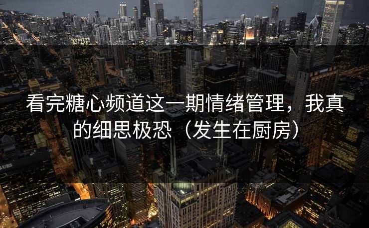 看完糖心频道这一期情绪管理，我真的细思极恐（发生在厨房）
