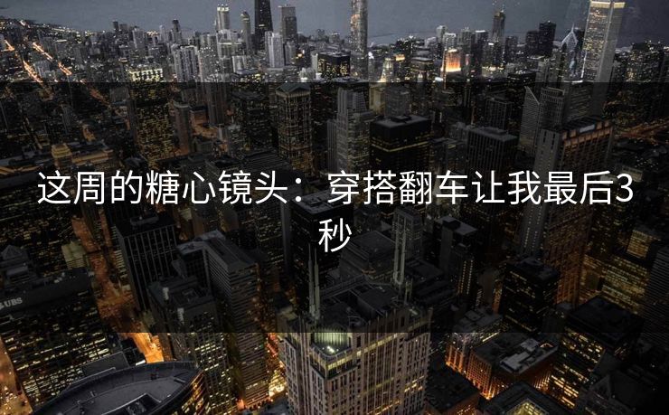 这周的糖心镜头：穿搭翻车让我最后3秒