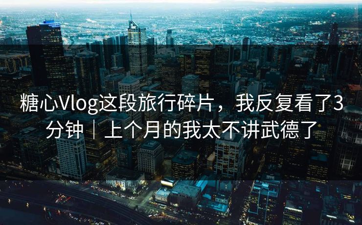 糖心Vlog这段旅行碎片,我反复看了3分钟|上个月的我太不讲武德了 糖心Vlog这段旅行碎片,我反复看了3分钟|上个月的我太不讲武德了