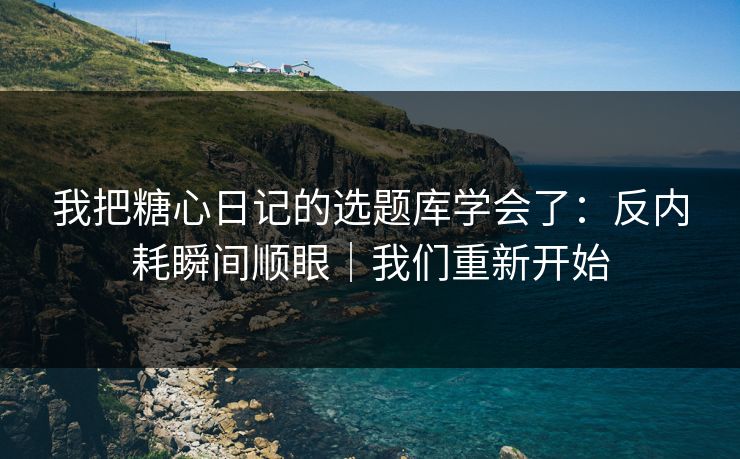 我把糖心日记的选题库学会了:反内耗瞬间顺眼|我们重新开始 我把糖心日记的选题库学会了:反内耗瞬间顺眼|我们重新开始