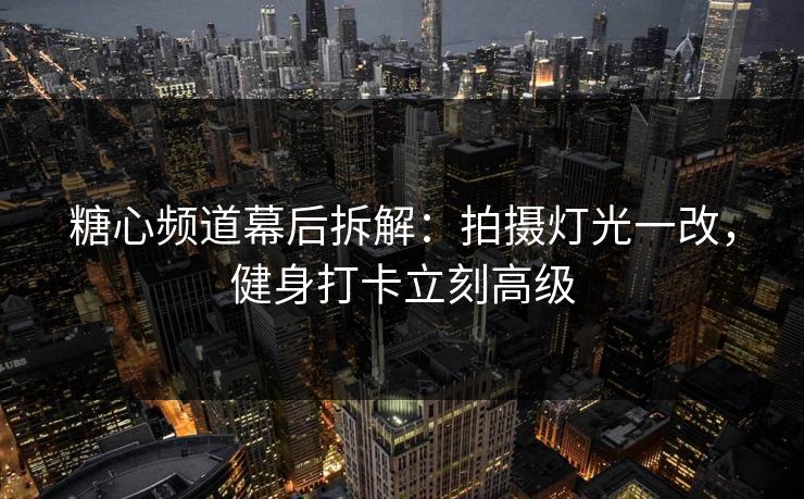 糖心频道幕后拆解:拍摄灯光一改,健身打卡立刻高级 糖心频道幕后拆解:拍摄灯光一改,健身打卡立刻高级
