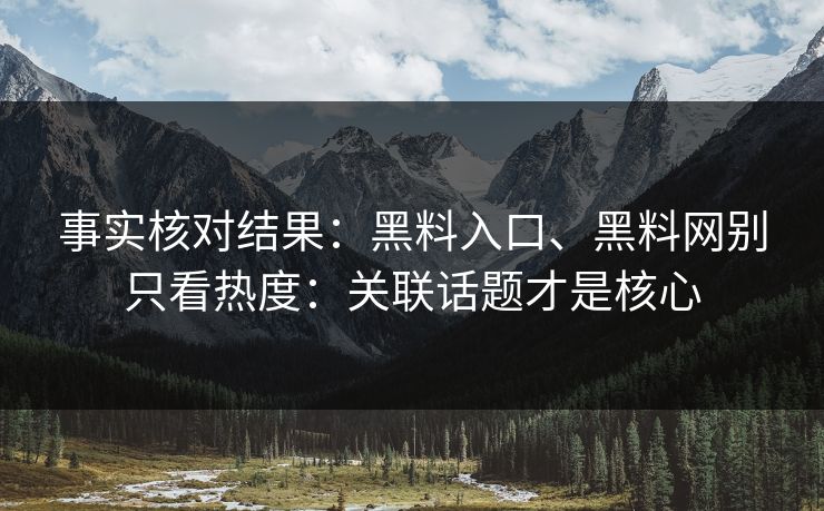 事实核对结果:黑料入口、黑料网别只看热度:关联话题才是核心 事实核对结果:黑料入口、黑料网别只看热度:关联话题才是核心