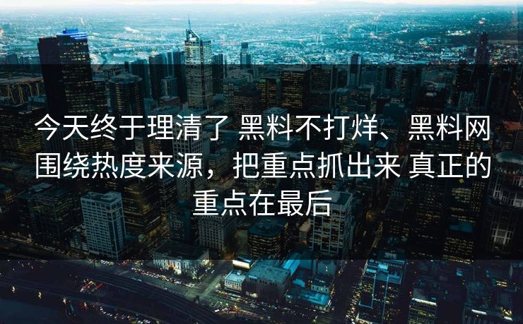 今天终于理清了 黑料不打烊、黑料网围绕热度来源,把重点抓出来 真正的重点在最后 今天终于理清了 黑料不打烊、黑料网围绕热度来源,把重点抓出来 真正的重点在最后