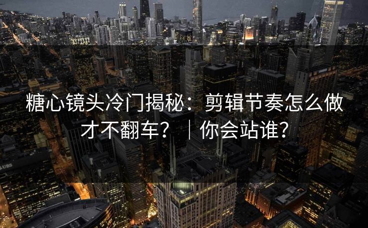 糖心镜头冷门揭秘:剪辑节奏怎么做才不翻车?|你会站谁? 糖心镜头冷门揭秘:剪辑节奏怎么做才不翻车?|你会站谁?
