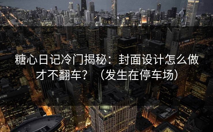 糖心日记冷门揭秘:封面设计怎么做才不翻车?(发生在停车场) 糖心日记冷门揭秘:封面设计怎么做才不翻车?(发生在停车场)