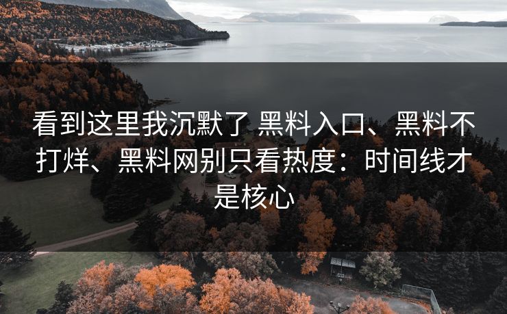 看到这里我沉默了 黑料入口、黑料不打烊、黑料网别只看热度:时间线才是核心 看到这里我沉默了 黑料入口、黑料不打烊、黑料网别只看热度:时间线才是核心