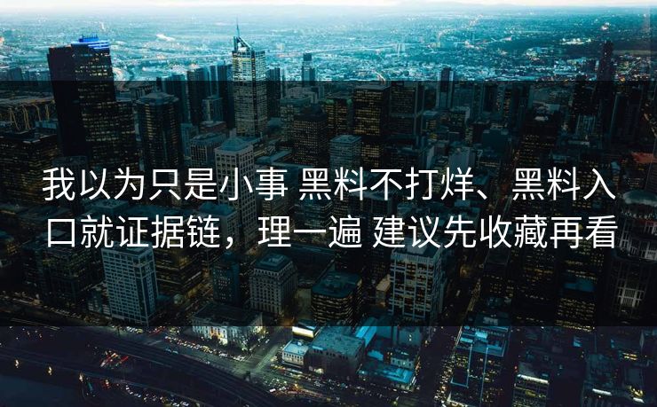 我以为只是小事 黑料不打烊、黑料入口就证据链,理一遍 建议先收藏再看 我以为只是小事 黑料不打烊、黑料入口就证据链,理一遍 建议先收藏再看