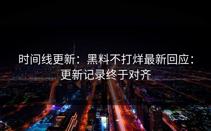 时间线更新:黑料不打烊最新回应:更新记录终于对齐 时间线更新:黑料不打烊最新回应:更新记录终于对齐