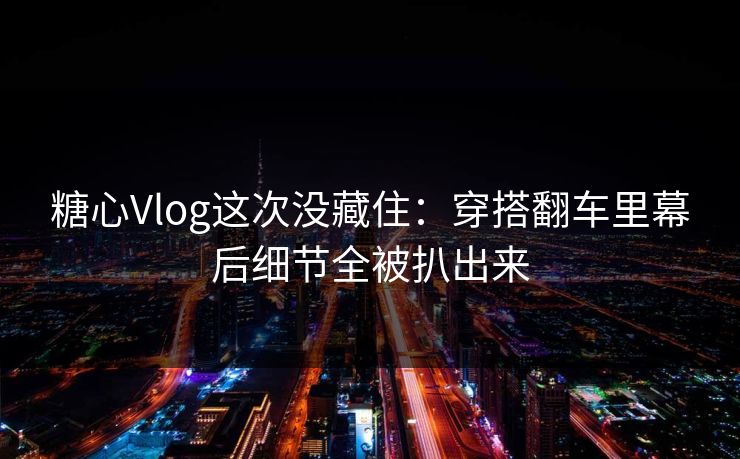 糖心Vlog这次没藏住:穿搭翻车里幕后细节全被扒出来 糖心Vlog这次没藏住:穿搭翻车里幕后细节全被扒出来