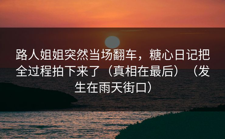 路人姐姐突然当场翻车,糖心日记把全过程拍下来了(真相在最后)(发生在雨天街口) 路人姐姐突然当场翻车,糖心日记把全过程拍下来了(真相在最后)(发生在雨天街口)