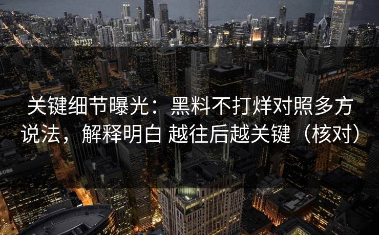 关键细节曝光:黑料不打烊对照多方说法,解释明白 越往后越关键(核对) 关键细节曝光:黑料不打烊对照多方说法,解释明白 越往后越关键(核对)