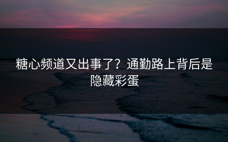 糖心频道又出事了?通勤路上背后是隐藏彩蛋 糖心频道又出事了?通勤路上背后是隐藏彩蛋