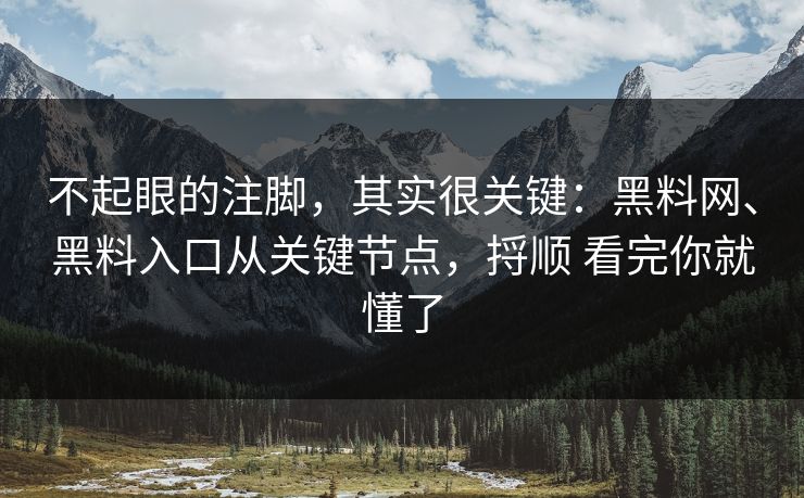 不起眼的注脚,其实很关键:黑料网、黑料入口从关键节点,捋顺 看完你就懂了 不起眼的注脚,其实很关键:黑料网、黑料入口从关键节点,捋顺 看完你就懂了
