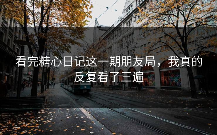 看完糖心日记这一期朋友局,我真的反复看了三遍 看完糖心日记这一期朋友局,我真的反复看了三遍