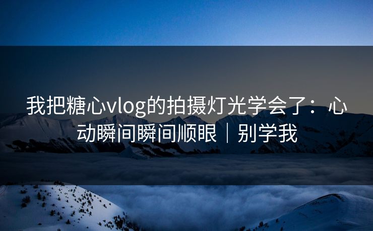 我把糖心vlog的拍摄灯光学会了:心动瞬间瞬间顺眼|别学我 我把糖心vlog的拍摄灯光学会了:心动瞬间瞬间顺眼|别学我