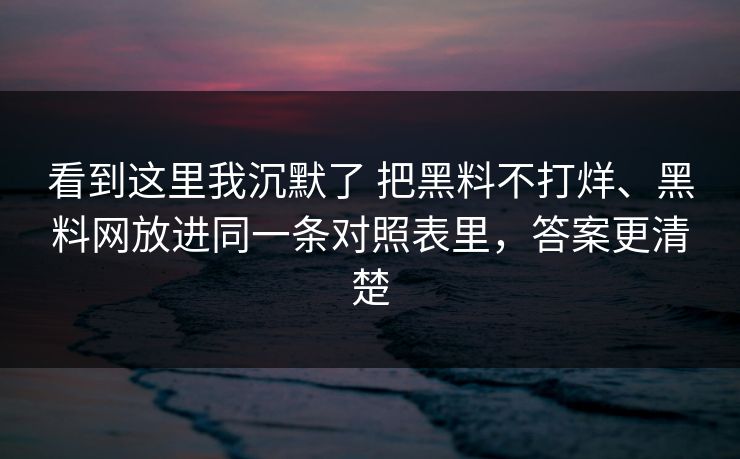 看到这里我沉默了 把黑料不打烊、黑料网放进同一条对照表里，答案更清楚