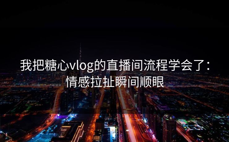 我把糖心vlog的直播间流程学会了:情感拉扯瞬间顺眼 我把糖心vlog的直播间流程学会了:情感拉扯瞬间顺眼