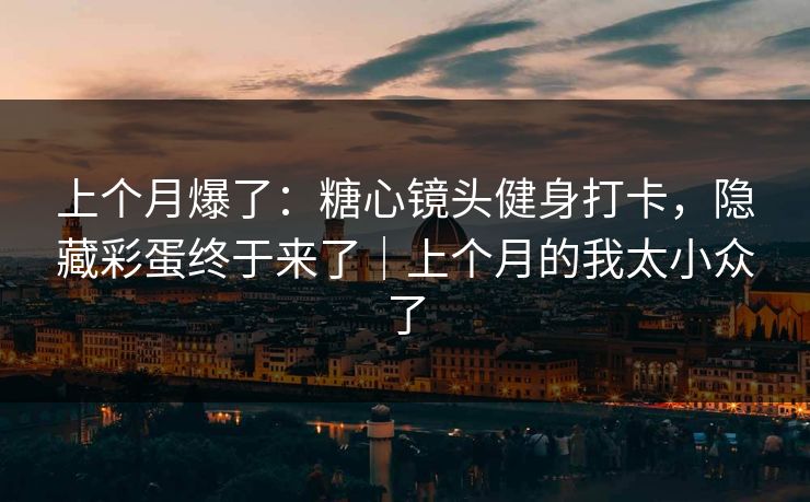 上个月爆了：糖心镜头健身打卡，隐藏彩蛋终于来了｜上个月的我太小众了