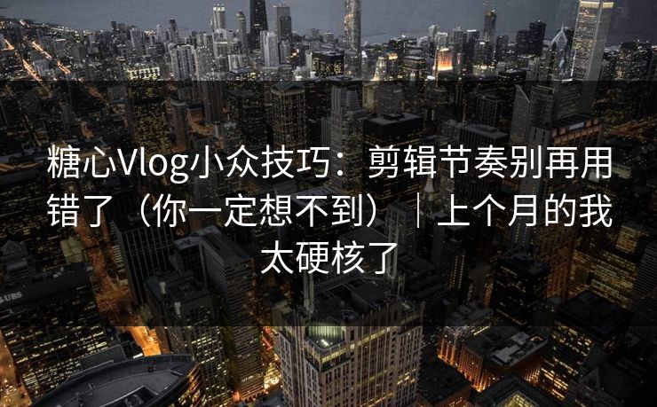 糖心Vlog小众技巧：剪辑节奏别再用错了（你一定想不到）｜上个月的我太硬核了