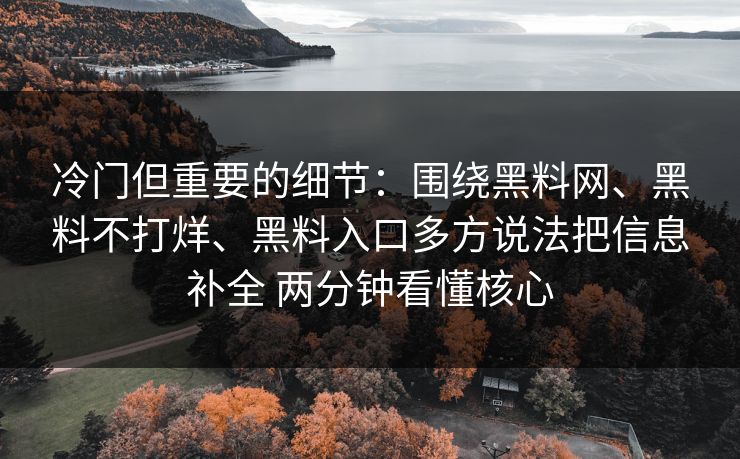 冷门但重要的细节:围绕黑料网、黑料不打烊、黑料入口多方说法把信息补全 两分钟看懂核心 冷门但重要的细节:围绕黑料网、黑料不打烊、黑料入口多方说法把信息补全 两分钟看懂核心
