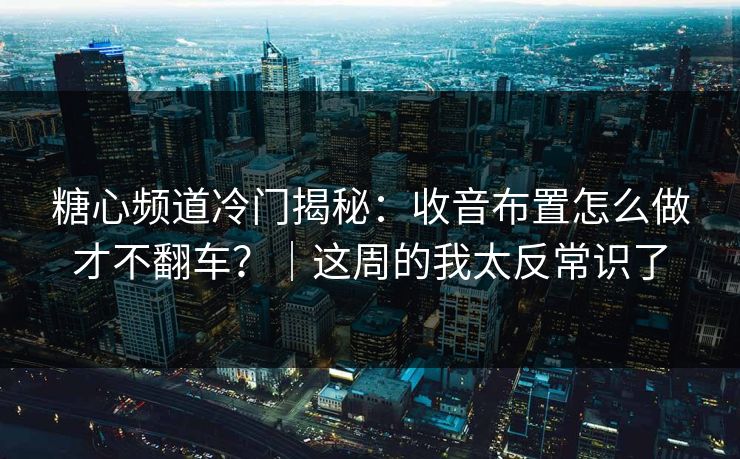 糖心频道冷门揭秘：收音布置怎么做才不翻车？｜这周的我太反常识了