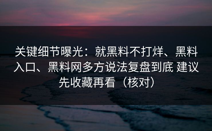 关键细节曝光:就黑料不打烊、黑料入口、黑料网多方说法复盘到底 建议先收藏再看(核对) 关键细节曝光:就黑料不打烊、黑料入口、黑料网多方说法复盘到底 建议先收藏再看(核对)