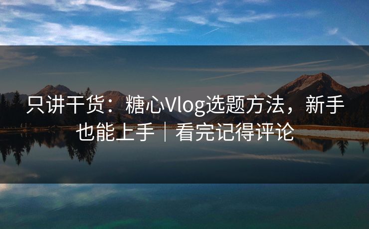 只讲干货：糖心Vlog选题方法，新手也能上手｜看完记得评论