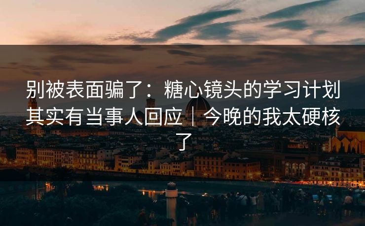 别被表面骗了：糖心镜头的学习计划其实有当事人回应｜今晚的我太硬核了