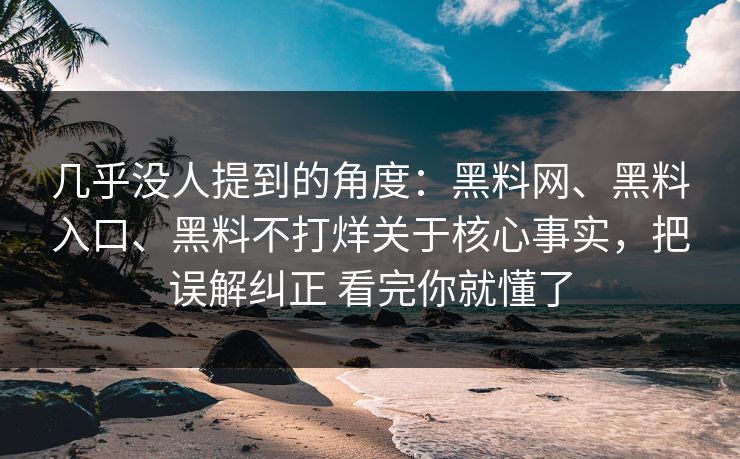 几乎没人提到的角度：黑料网、黑料入口、黑料不打烊关于核心事实，把误解纠正 看完你就懂了
