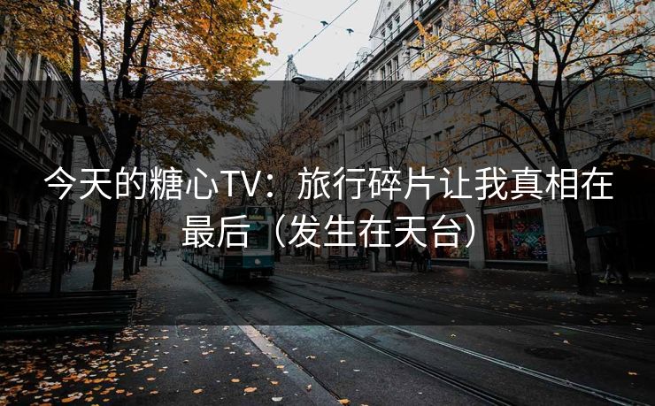 今天的糖心TV：旅行碎片让我真相在最后（发生在天台）