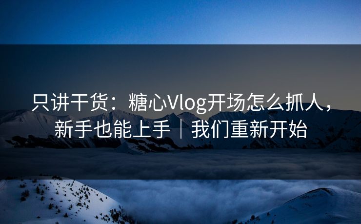只讲干货：糖心Vlog开场怎么抓人，新手也能上手｜我们重新开始