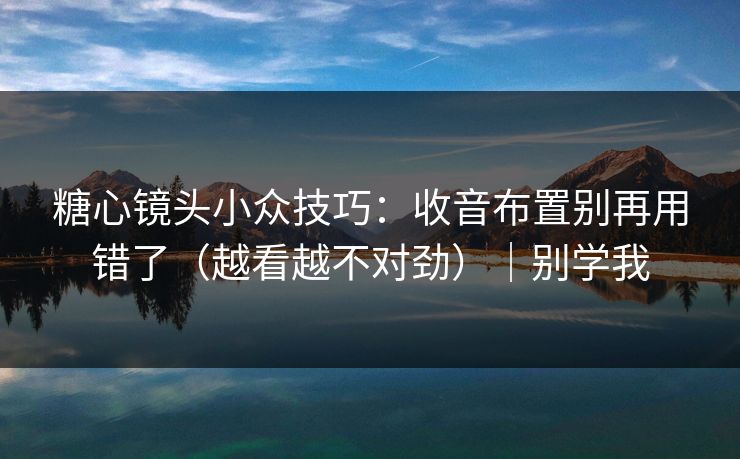 糖心镜头小众技巧:收音布置别再用错了(越看越不对劲)|别学我 糖心镜头小众技巧:收音布置别再用错了(越看越不对劲)|别学我