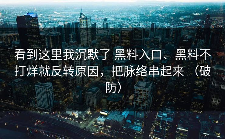 看到这里我沉默了 黑料入口、黑料不打烊就反转原因,把脉络串起来 (破防) 看到这里我沉默了 黑料入口、黑料不打烊就反转原因,把脉络串起来 (破防)