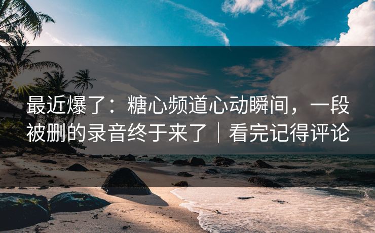 最近爆了:糖心频道心动瞬间,一段被删的录音终于来了|看完记得评论 最近爆了:糖心频道心动瞬间,一段被删的录音终于来了|看完记得评论