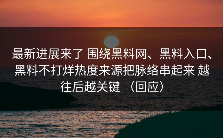 最新进展来了 围绕黑料网、黑料入口、黑料不打烊热度来源把脉络串起来 越往后越关键 (回应) 最新进展来了 围绕黑料网、黑料入口、黑料不打烊热度来源把脉络串起来 越往后越关键 (回应)
