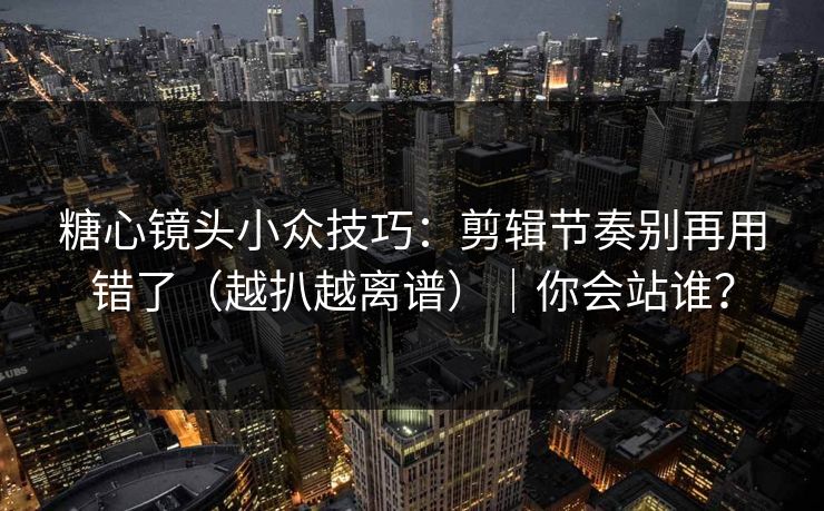 糖心镜头小众技巧:剪辑节奏别再用错了(越扒越离谱)|你会站谁? 糖心镜头小众技巧:剪辑节奏别再用错了(越扒越离谱)|你会站谁?